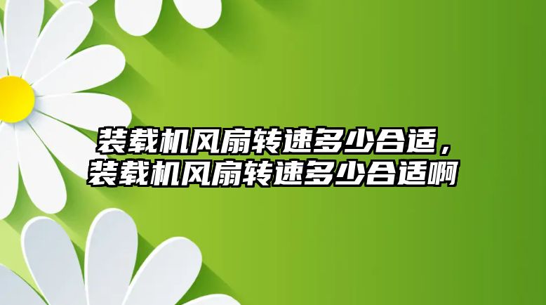 裝載機風扇轉速多少合適，裝載機風扇轉速多少合適啊