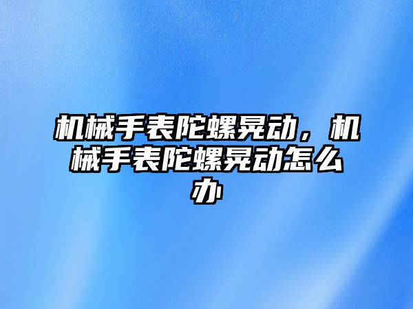 機械手表陀螺晃動，機械手表陀螺晃動怎么辦