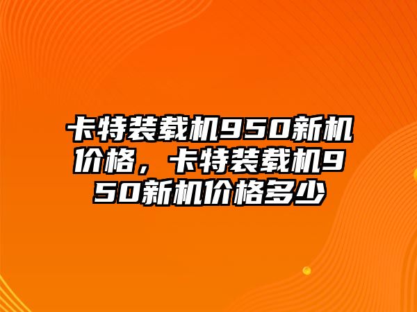 卡特裝載機950新機價格，卡特裝載機950新機價格多少