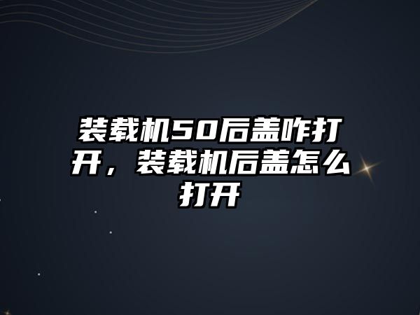 裝載機50后蓋咋打開，裝載機后蓋怎么打開