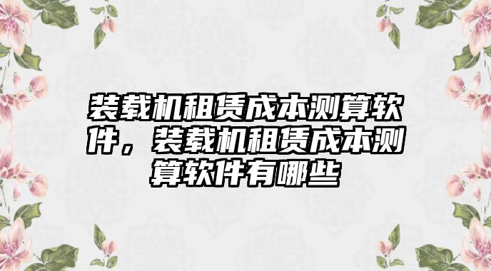 裝載機租賃成本測算軟件，裝載機租賃成本測算軟件有哪些