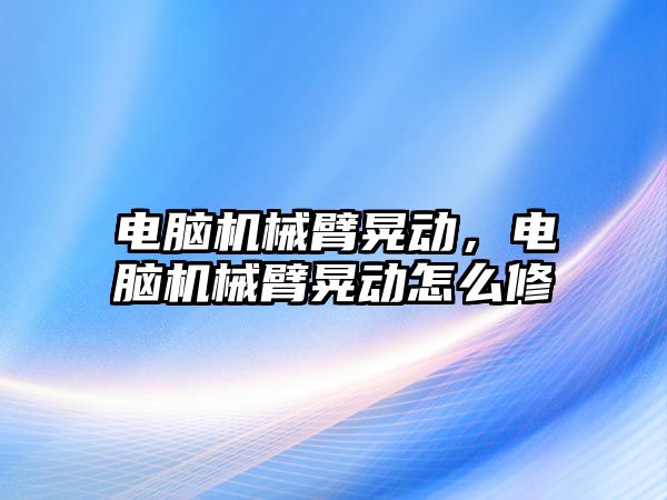 電腦機械臂晃動，電腦機械臂晃動怎么修