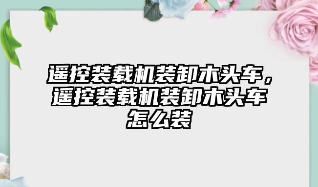 遙控裝載機裝卸木頭車，遙控裝載機裝卸木頭車怎么裝