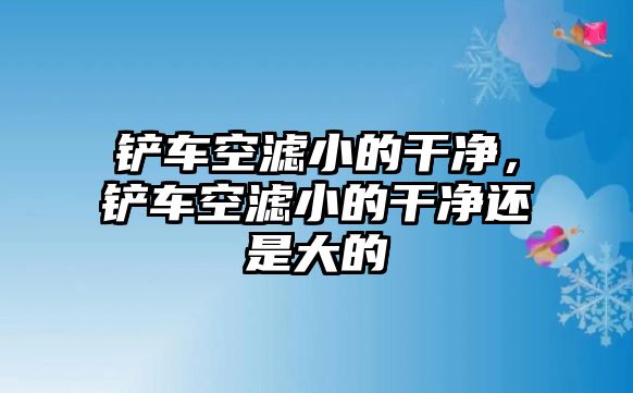 鏟車空濾小的干凈，鏟車空濾小的干凈還是大的