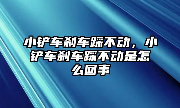 小鏟車剎車踩不動，小鏟車剎車踩不動是怎么回事