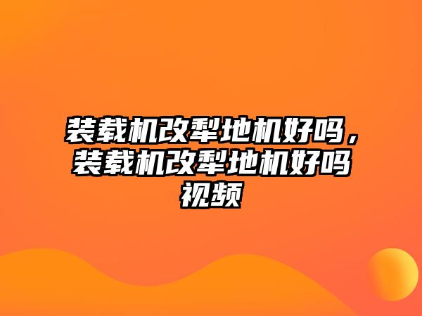 裝載機改犁地機好嗎，裝載機改犁地機好嗎視頻