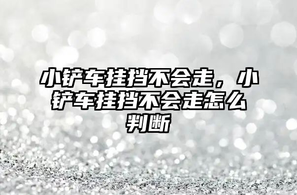 小鏟車掛擋不會走，小鏟車掛擋不會走怎么判斷