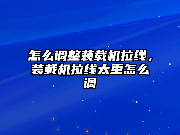 怎么調整裝載機拉線，裝載機拉線太重怎么調