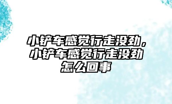 小鏟車感覺行走沒勁，小鏟車感覺行走沒勁怎么回事