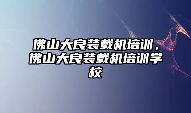 佛山大良裝載機(jī)培訓(xùn)，佛山大良裝載機(jī)培訓(xùn)學(xué)校