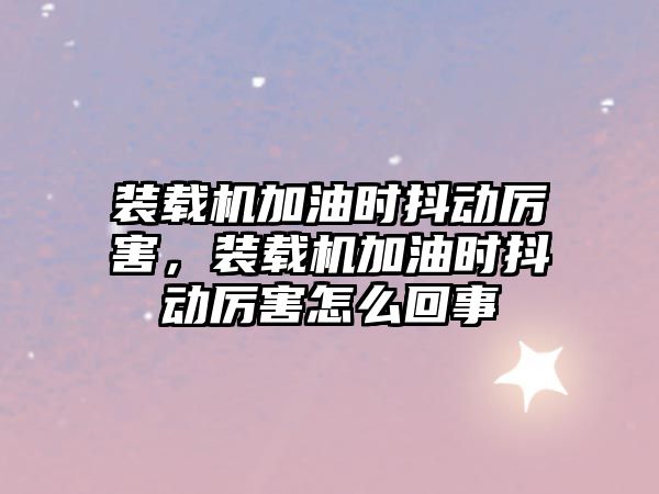 裝載機加油時抖動厲害，裝載機加油時抖動厲害怎么回事