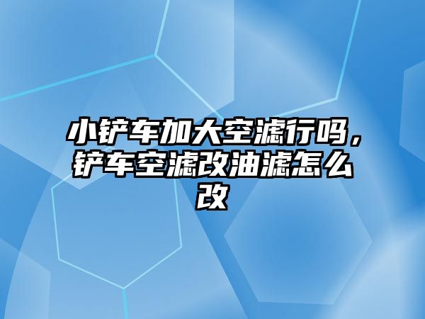 小鏟車加大空濾行嗎，鏟車空濾改油濾怎么改