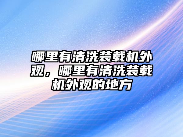 哪里有清洗裝載機外觀，哪里有清洗裝載機外觀的地方