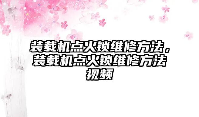 裝載機點火鎖維修方法，裝載機點火鎖維修方法視頻