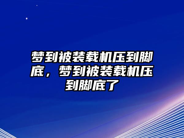 夢(mèng)到被裝載機(jī)壓到腳底，夢(mèng)到被裝載機(jī)壓到腳底了