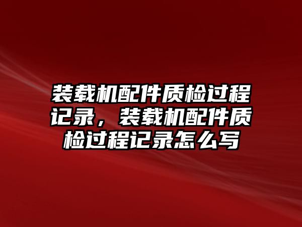 裝載機配件質檢過程記錄，裝載機配件質檢過程記錄怎么寫