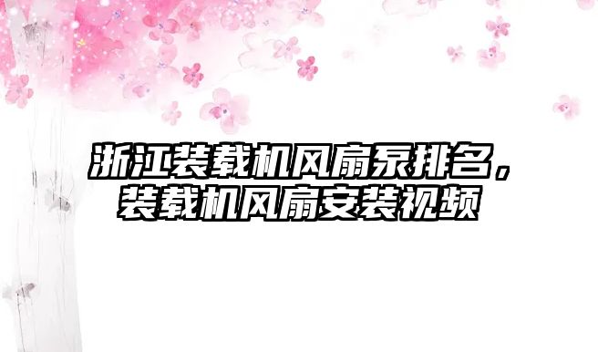 浙江裝載機(jī)風(fēng)扇泵排名，裝載機(jī)風(fēng)扇安裝視頻