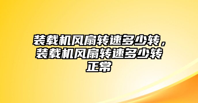 裝載機風扇轉速多少轉，裝載機風扇轉速多少轉正常