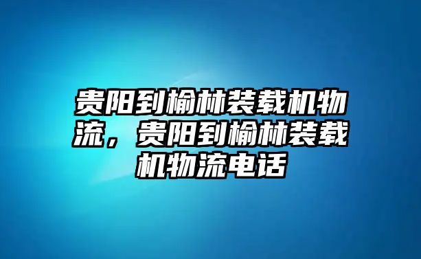 貴陽到榆林裝載機(jī)物流，貴陽到榆林裝載機(jī)物流電話