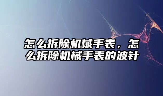 怎么拆除機械手表，怎么拆除機械手表的波針