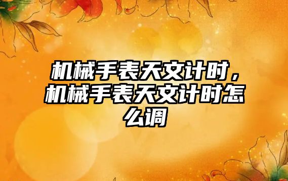 機械手表天文計時，機械手表天文計時怎么調