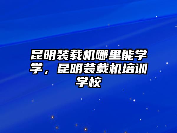 昆明裝載機哪里能學學，昆明裝載機培訓學校