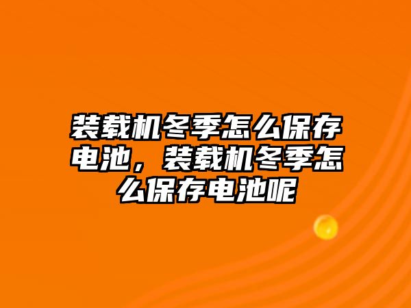 裝載機(jī)冬季怎么保存電池，裝載機(jī)冬季怎么保存電池呢