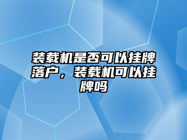 裝載機是否可以掛牌落戶，裝載機可以掛牌嗎