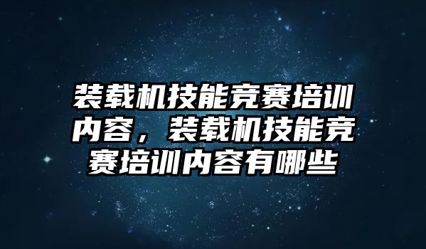 裝載機技能競賽培訓內容，裝載機技能競賽培訓內容有哪些