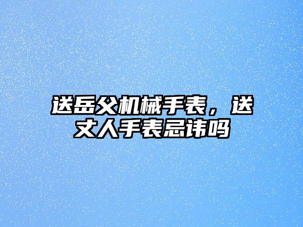 送岳父機械手表，送丈人手表忌諱嗎