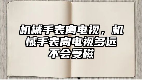 機械手表離電視，機械手表離電視多遠不會受磁