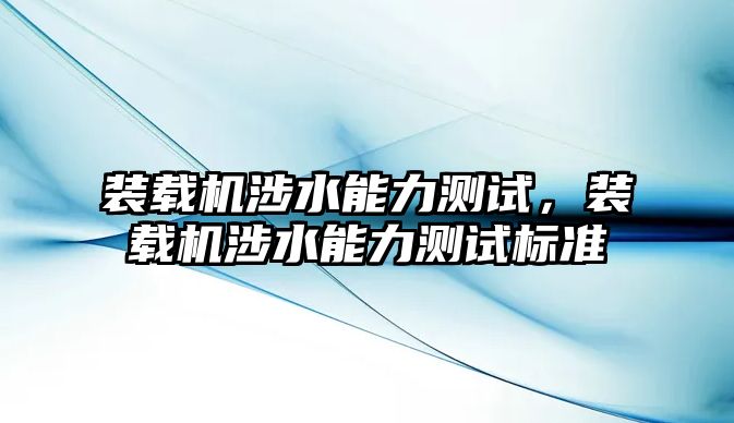 裝載機(jī)涉水能力測(cè)試，裝載機(jī)涉水能力測(cè)試標(biāo)準(zhǔn)