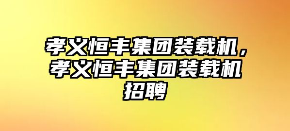 孝義恒豐集團(tuán)裝載機(jī)，孝義恒豐集團(tuán)裝載機(jī)招聘