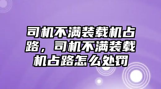 司機不滿裝載機占路，司機不滿裝載機占路怎么處罰