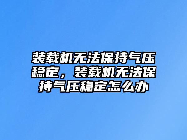 裝載機無法保持氣壓穩(wěn)定，裝載機無法保持氣壓穩(wěn)定怎么辦