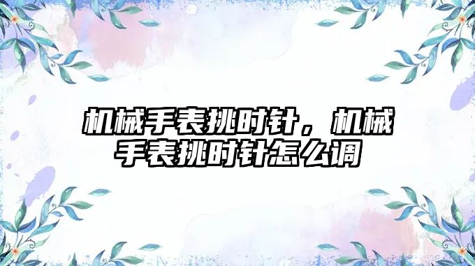 機械手表挑時針，機械手表挑時針怎么調