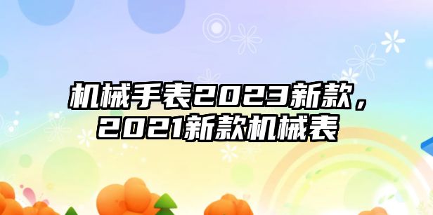 機械手表2023新款，2021新款機械表