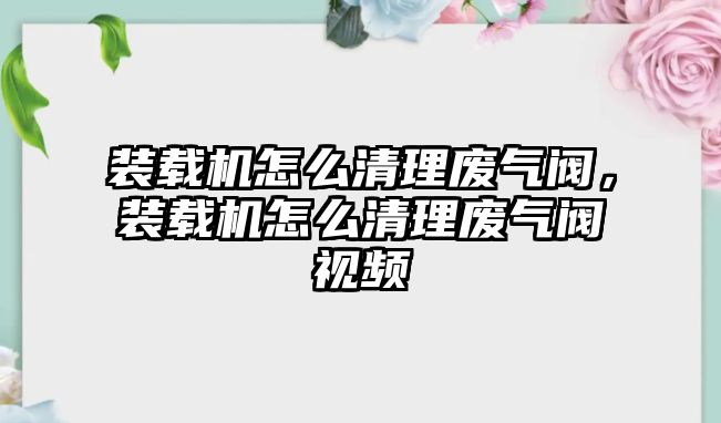 裝載機怎么清理廢氣閥，裝載機怎么清理廢氣閥視頻