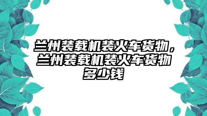 蘭州裝載機裝火車貨物，蘭州裝載機裝火車貨物多少錢