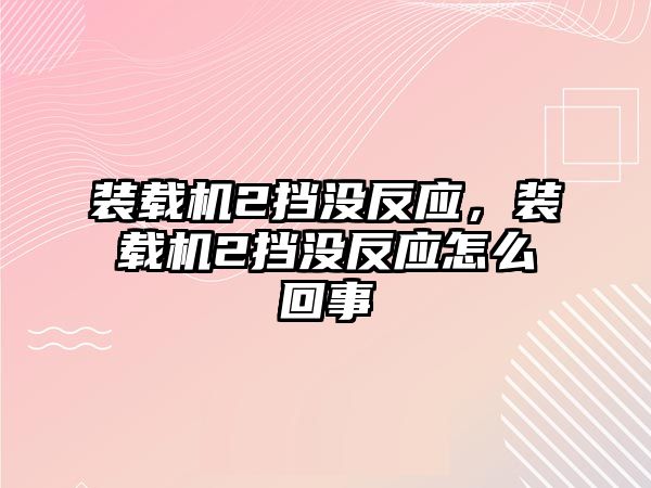 裝載機2擋沒反應，裝載機2擋沒反應怎么回事