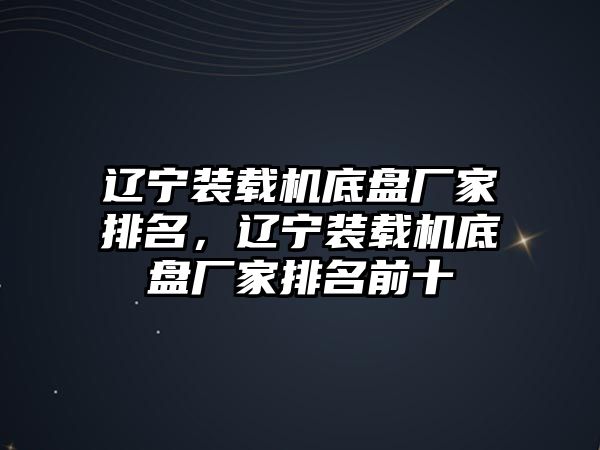 遼寧裝載機底盤廠家排名，遼寧裝載機底盤廠家排名前十