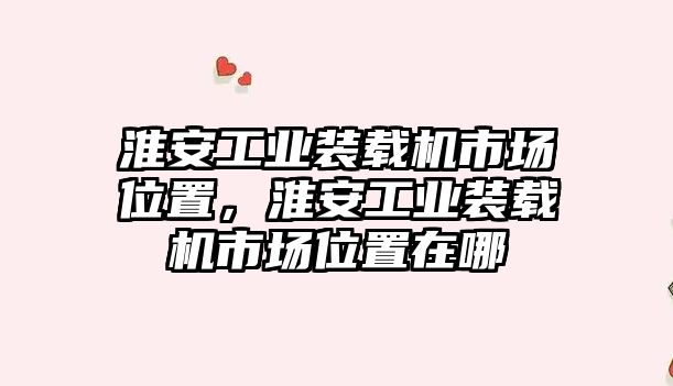 淮安工業(yè)裝載機(jī)市場位置，淮安工業(yè)裝載機(jī)市場位置在哪