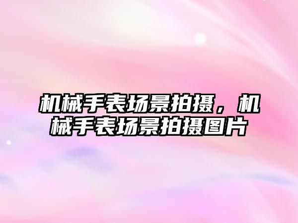 機械手表場景拍攝，機械手表場景拍攝圖片