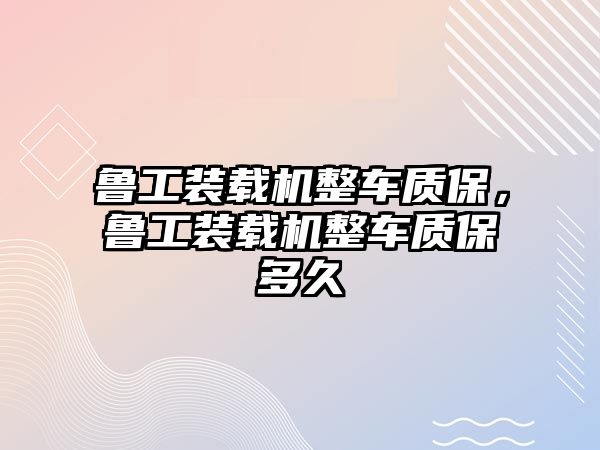 魯工裝載機整車質保，魯工裝載機整車質保多久