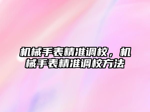 機械手表精準調校，機械手表精準調校方法