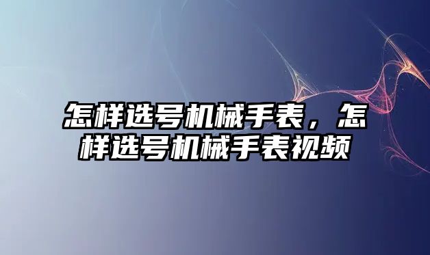 怎樣選號機械手表，怎樣選號機械手表視頻