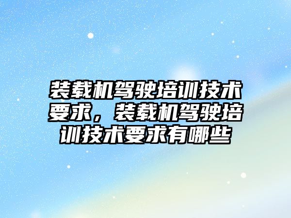 裝載機駕駛培訓技術要求，裝載機駕駛培訓技術要求有哪些