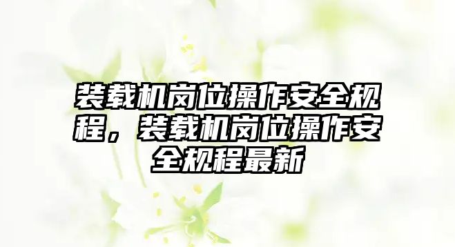 裝載機崗位操作安全規(guī)程，裝載機崗位操作安全規(guī)程最新