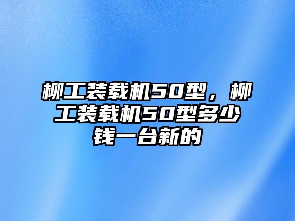 柳工裝載機50型，柳工裝載機50型多少錢一臺新的