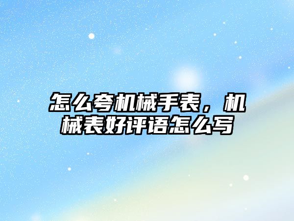 怎么夸機械手表，機械表好評語怎么寫